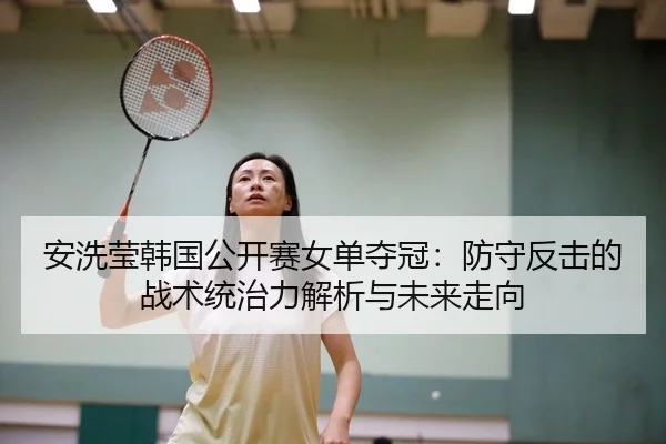安洗莹韩国公开赛女单夺冠：防守反击的战术统治力解析与未来走向