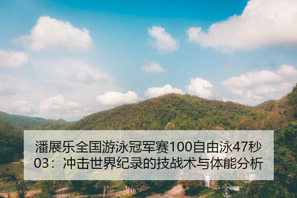 潘展乐全国游泳冠军赛100自由泳47秒03：冲击世界纪录的技战术与体能分析