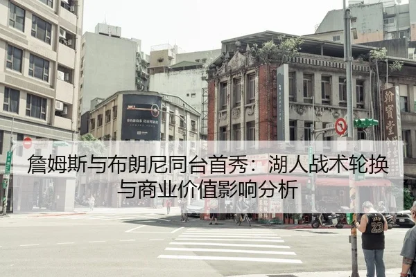 詹姆斯与布朗尼同台首秀：湖人战术轮换与商业价值影响分析