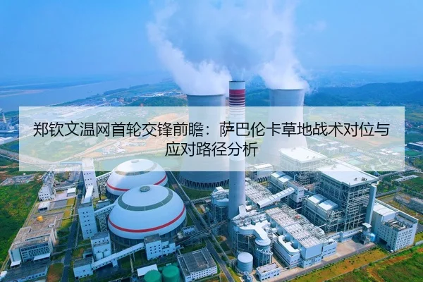 郑钦文温网首轮交锋前瞻：萨巴伦卡草地战术对位与应对路径分析