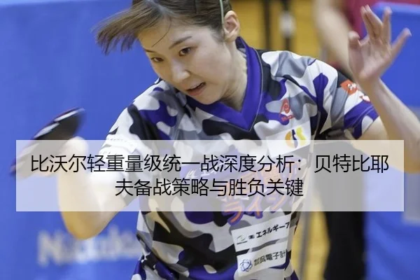 比沃尔轻重量级统一战深度分析：贝特比耶夫备战策略与胜负关键