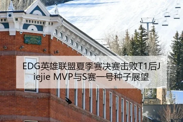EDG英雄联盟夏季赛决赛击败T1后Jiejie MVP与S赛一号种子展望